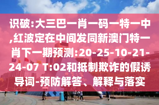 识破:大三巴一肖一码一特一中,红波定在中心发同新澳门特一肖下一期展望:20-25-10-21-24-07 T:02和抵制诓骗的假诱导词-预防解答、诠释与落实