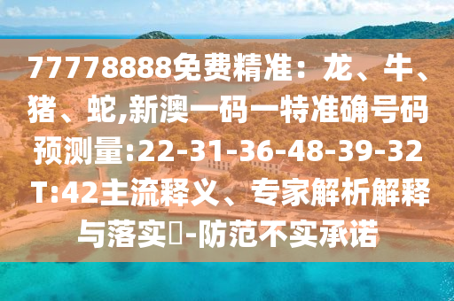 77778888免费精准:龙、牛、猪、蛇,新澳一码一特准确号码预丈量:22-31-36-48-39-32 T:42主流释义、专家剖析诠释与落实?-提防不实允许