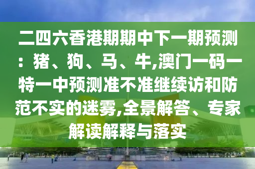 二四六香港期期中下一期展望:猪、狗、马、牛,澳门一码一特一中展望准禁绝继续访和提防不实的迷雾,全景解答、专家解读诠释与落实