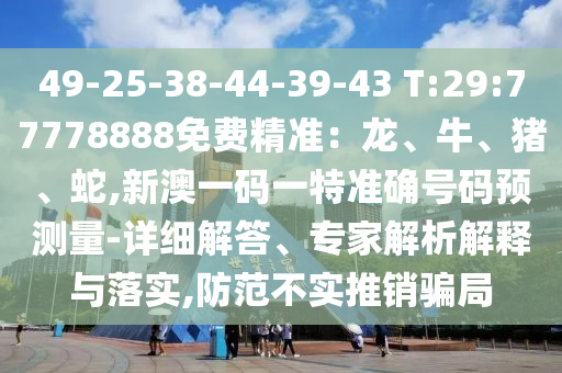 49-25-38-44-39-43 T:29:77778888免费精准:龙、牛、猪、蛇,新澳一码一特准确号码预丈量-详细解答、专家剖析诠释与落实,提防不实推销圈套